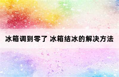 冰箱调到零了 冰箱结冰的解决方法